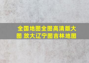 全国地图全图高清版大图 放大辽宁图吉林地图